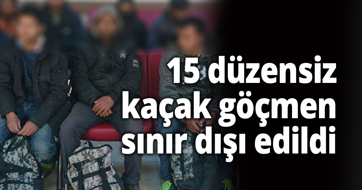 15 düzensiz kaçak göçmen sınır dışı edildi