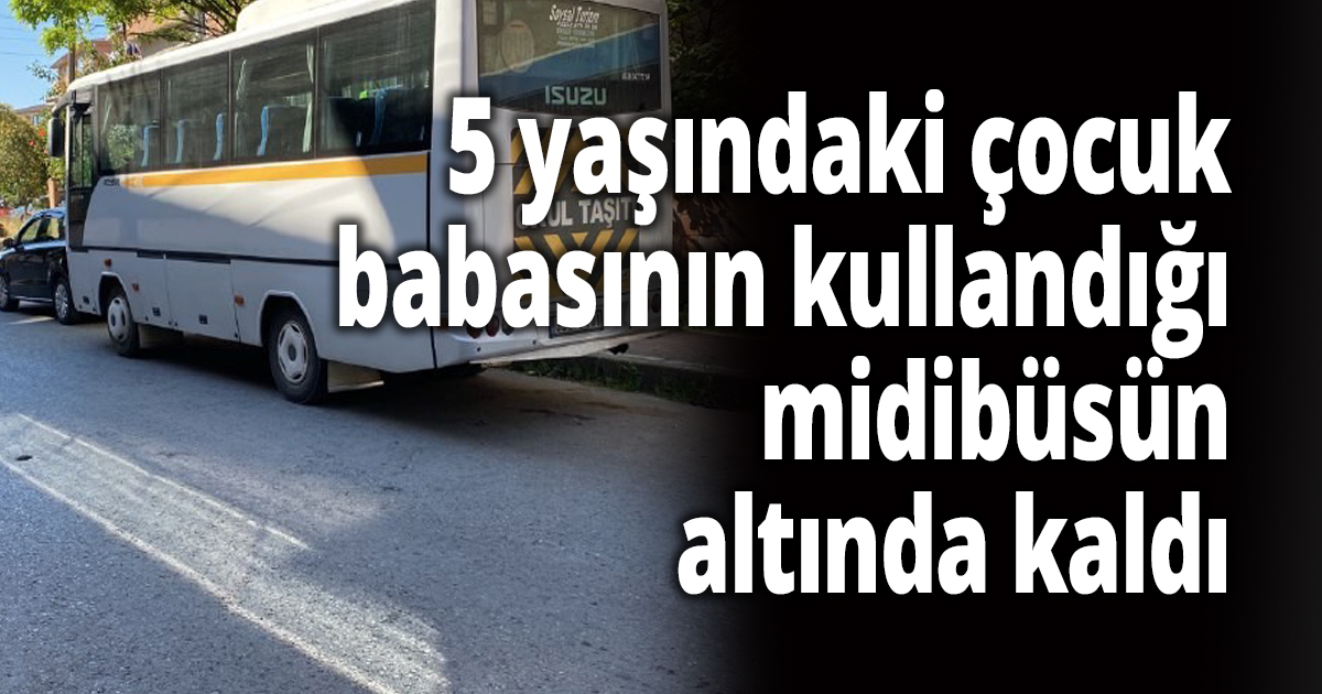 5 yaşındaki çocuk babasının kullandığı midibüsün altında kaldı