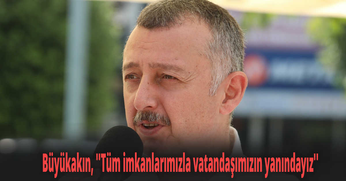 Büyükakın, ''Tüm imkanlarımızla vatandaşımızın yanındayız''