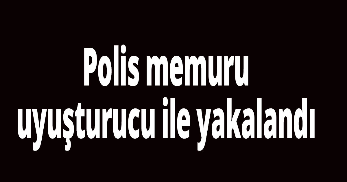 Polis memuru uyuşturucu ile yakalandı