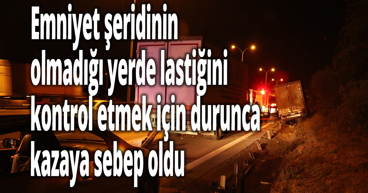 Emniyet şeridinin olmadığı yerde lastiğini kontrol etmek için durunca kazaya sebep oldu