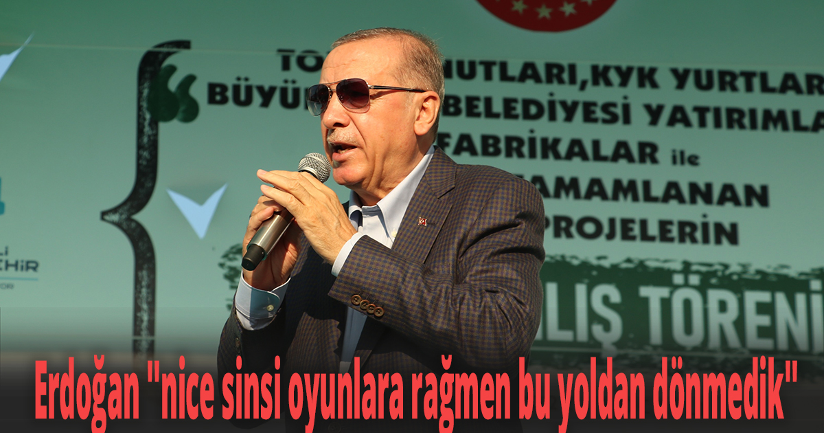 Erdoğan ''nice sinsi oyunlara rağmen bu yoldan dönmedik''