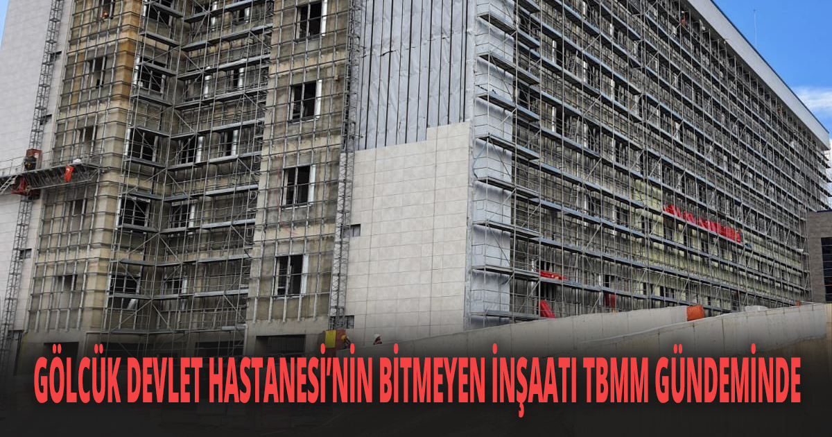 GÖLCÜK DEVLET HASTANESİ’NİN BİTMEYEN İNŞAATI TBMM GÜNDEMİNDE