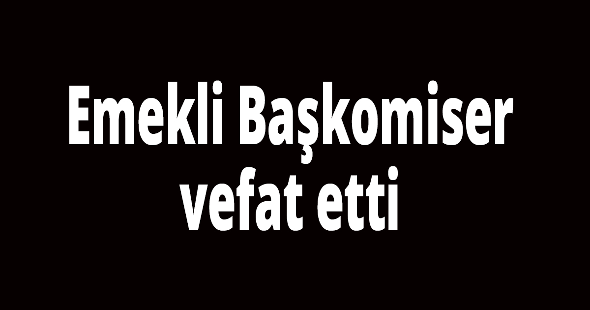 Emekli Başkomiser vefat etti