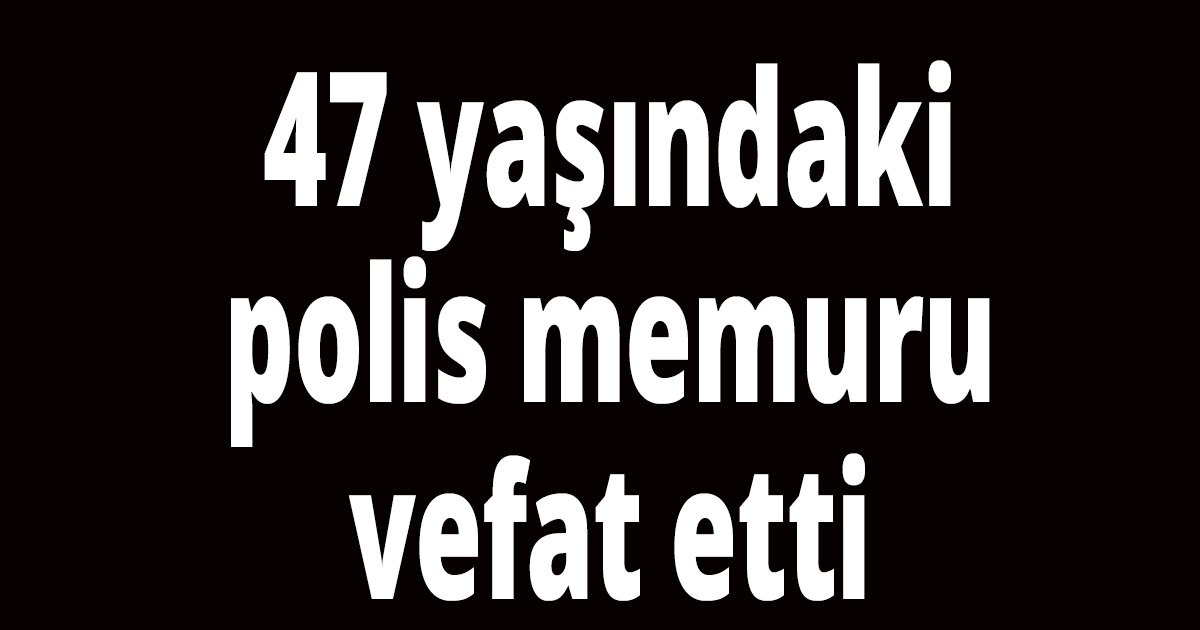47 yaşındaki polis hayatını kaybetti