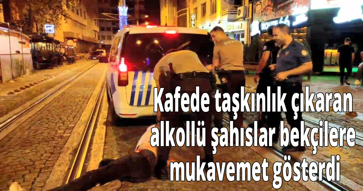  Kafede taşkınlık çıkaran alkollü şahıslar bekçilere mukavemet gösterdi