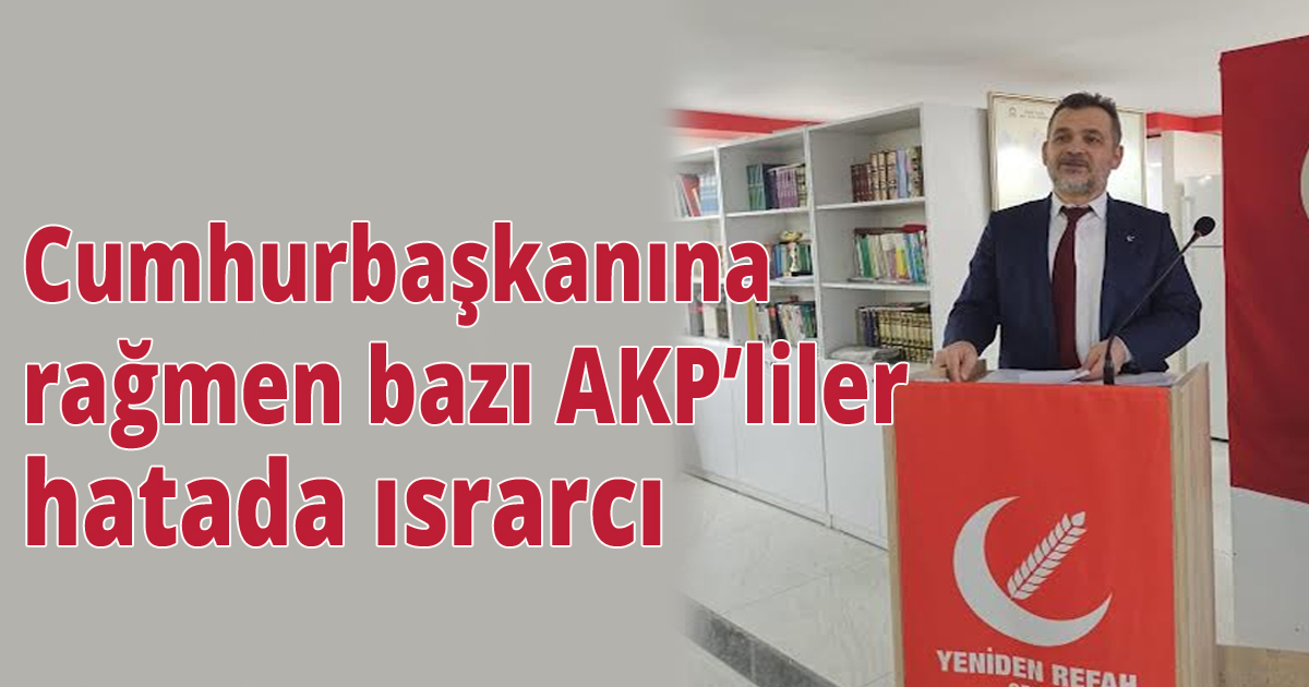Cumhurbaşkanına Rağmen bazı AKP’liler hatada  ısrarcı