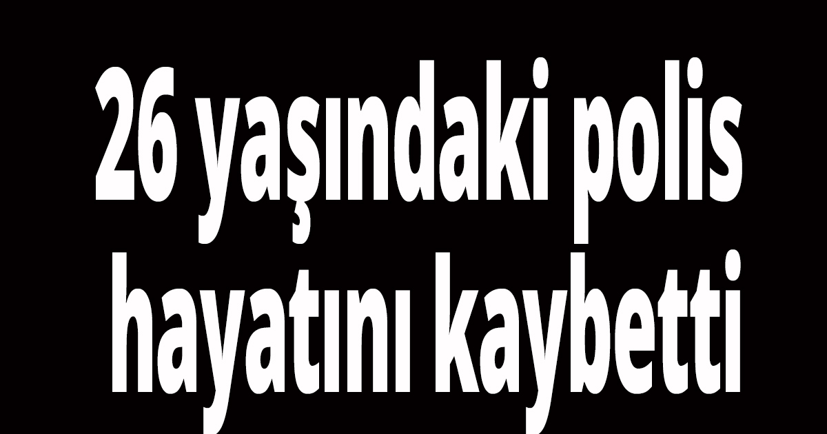 26 yaşındaki polis hayatını kaybetti