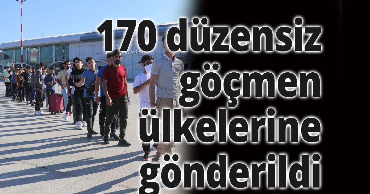 170 düzensiz göçmen ülkelerine gönderildi