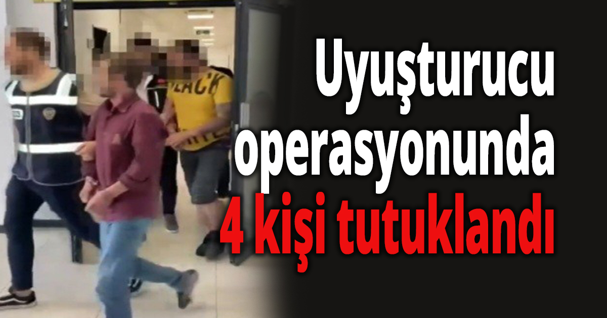 Uyuşturucu operasyonunda 4 kişi tutuklandı