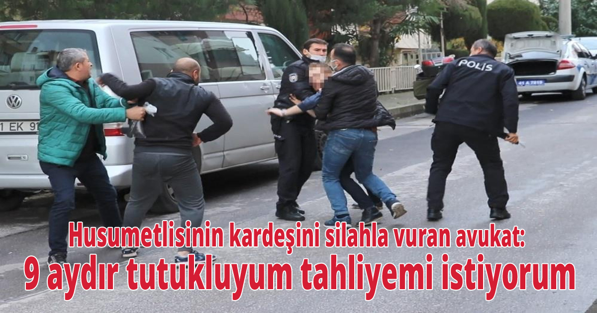 Husumetlisinin kardeşini silahla vuran avukat: 9 aydır tutukluyum tahliyemi istiyorum