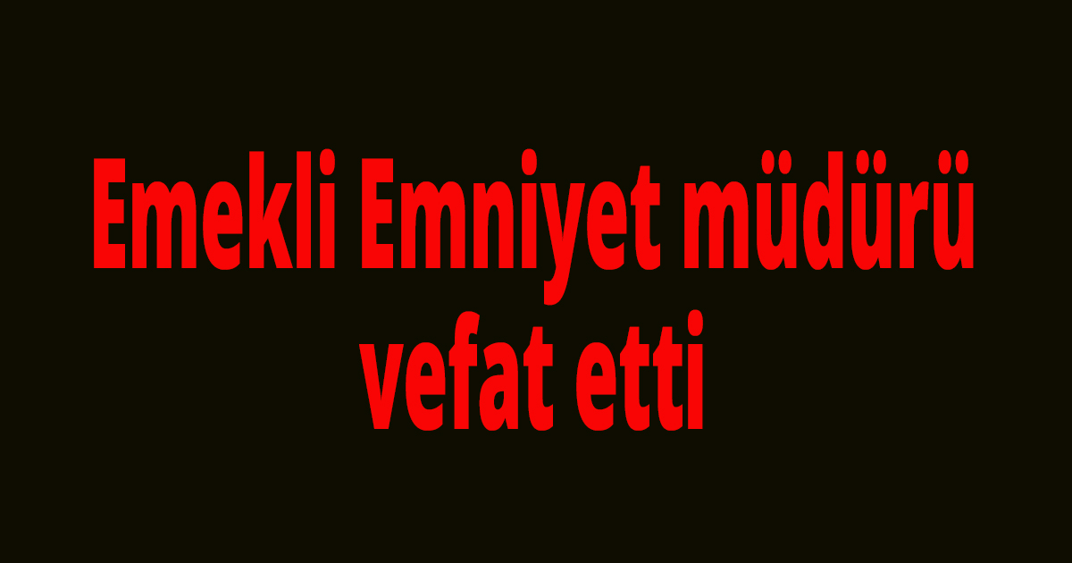 Emekli emniyet müdürü vefat etti