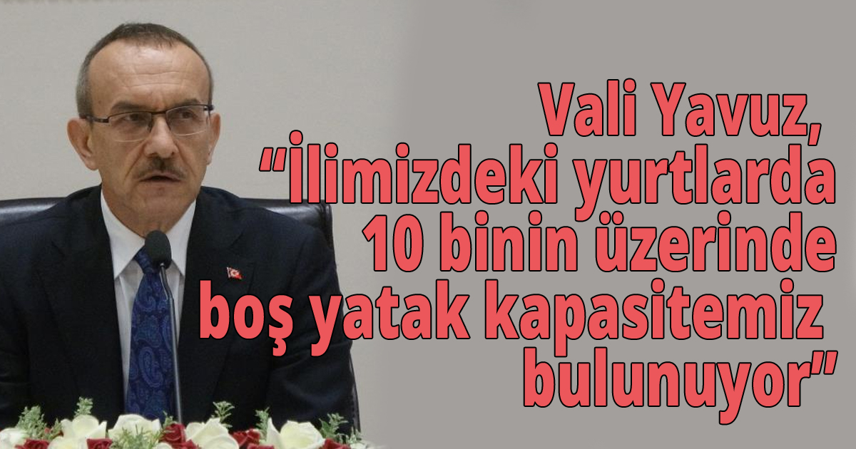 Vali Yavuz, 'İlimizdeki yurtlarda 10 binin üzerinde boş yatak kapasitemiz bulunuyor'