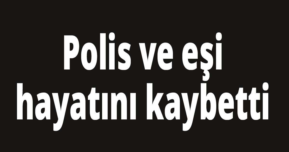 Polis ve eşi hayatını kaybetti
