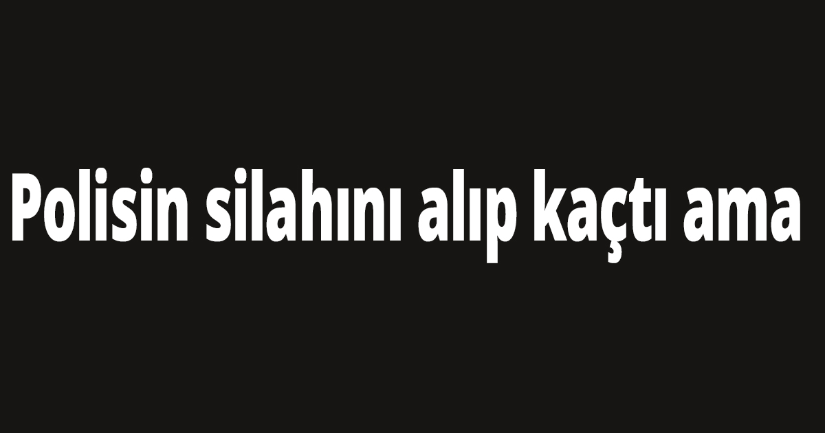 Polisin silahını alıp kaçtı