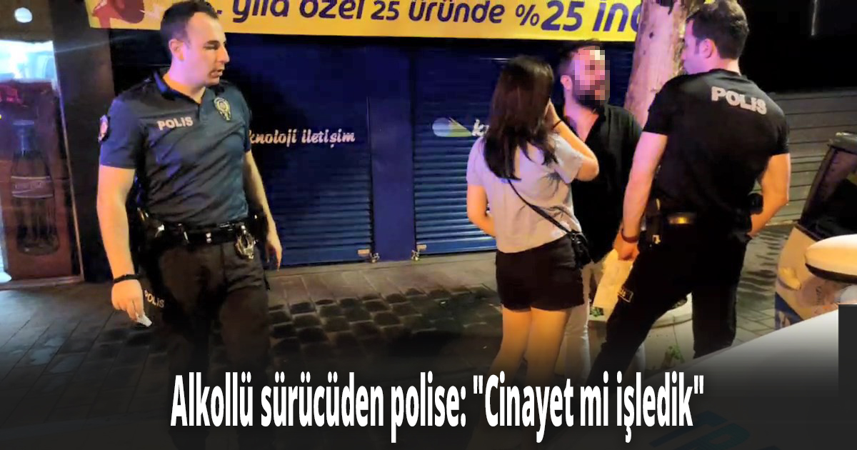 Alkollü sürücüden polise ''Cinayet mi işledik''