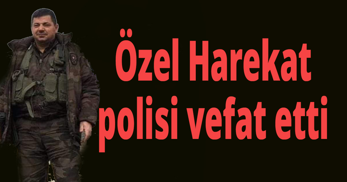 Özel Harekat polisi vefat etti