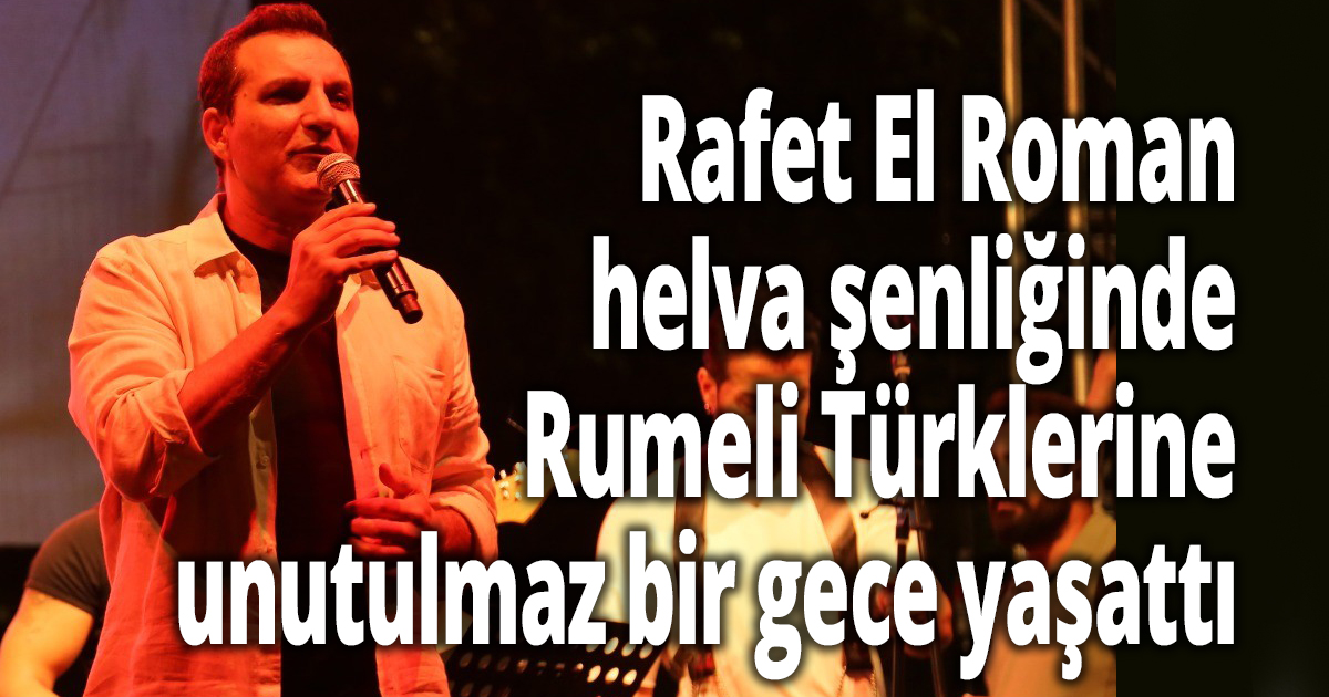 Rafet El Roman helva şenliğinde Rumeli Türklerine unutulmaz bir gece yaşattı