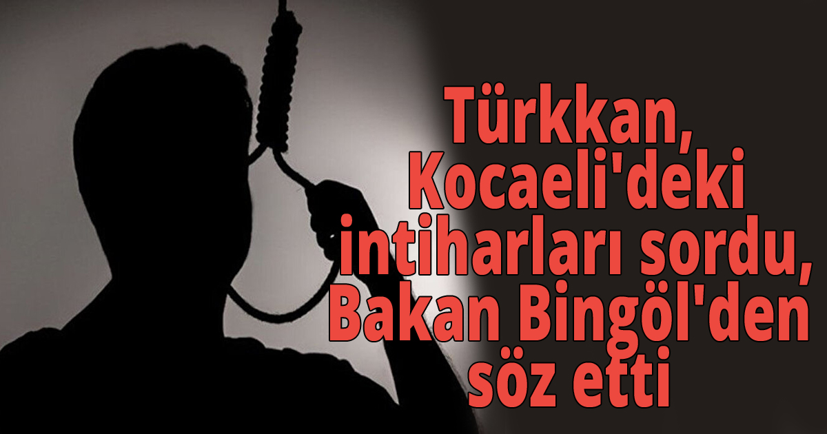 Türkkan, Kocaeli'deki intiharları sordu,Bakan Bingöl'den söz etti