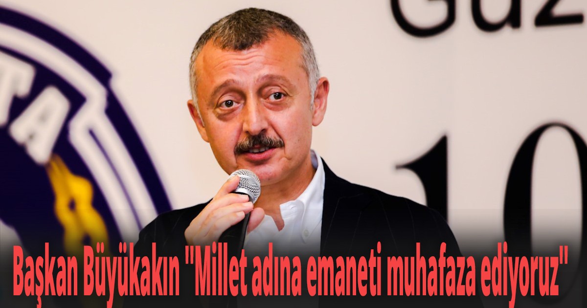 Başkan Büyükakın ''Millet adına emaneti muhafaza ediyoruz''