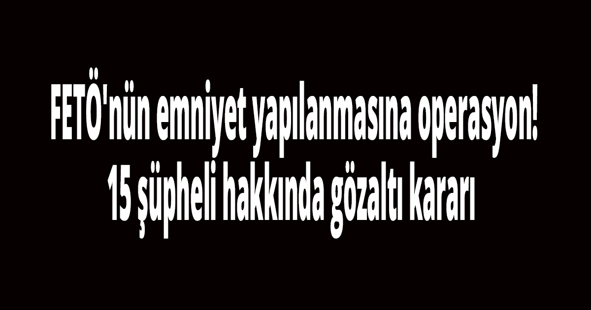  FETÖ'nün emniyet yapılanmasına operasyon! 