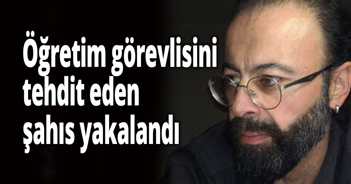 Öğretim görevlisini tehdit eden şahıs yakalandı