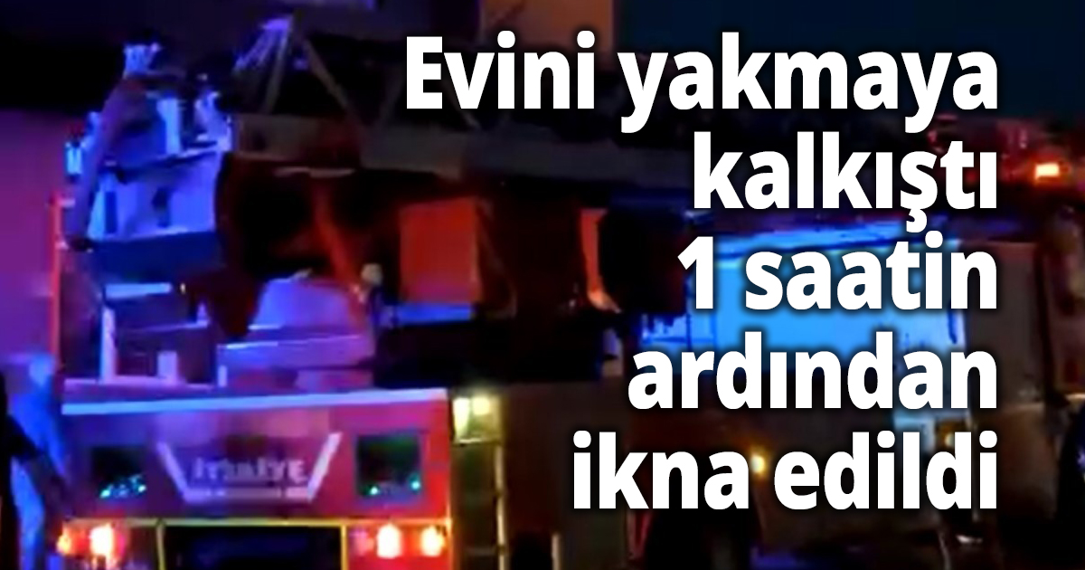 Evini yakmaya kalkıştı, 1 saatin ardından ikna edildi