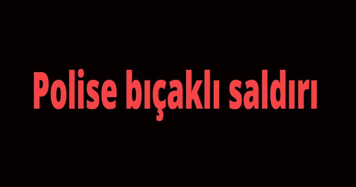 Polise bıçaklı saldırı