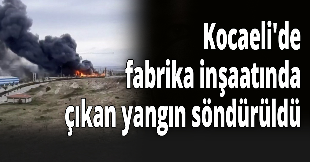 Kocaeli'de fabrika inşaatında çıkan yangın söndürüldü