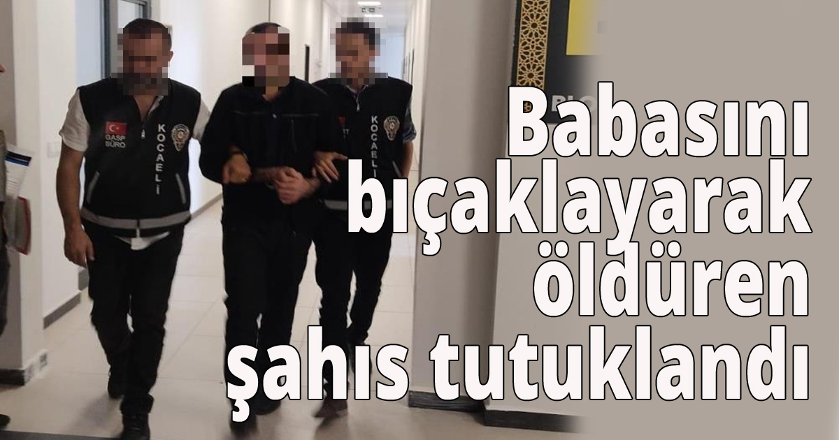 Babasını bıçaklayarak öldüren şahıs tutuklandı