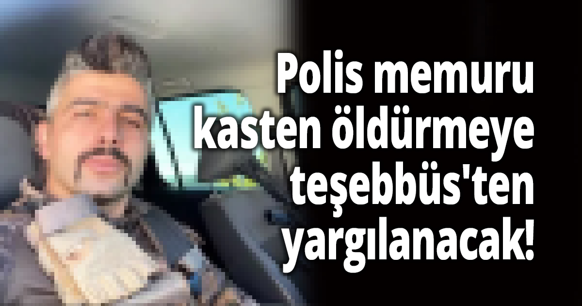 Polis memuru kasten öldürmeye teşebbüs'ten yargılanacak!