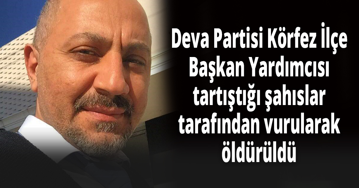 Deva Partisi Körfez İlçe Başkan Yardımcısı, tartıştığı şahıslar tarafından vurularak öldürüldü