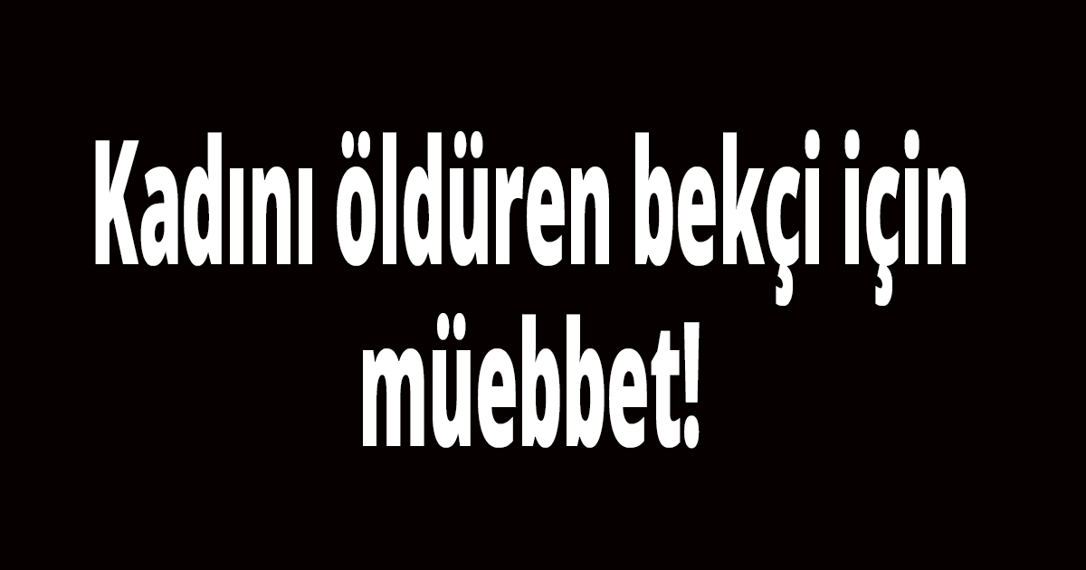 Kadını öldüren bekçi için, müebbet!