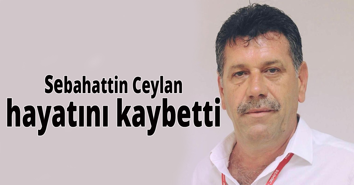 Sebahattin Ceylan hayatını kaybetti