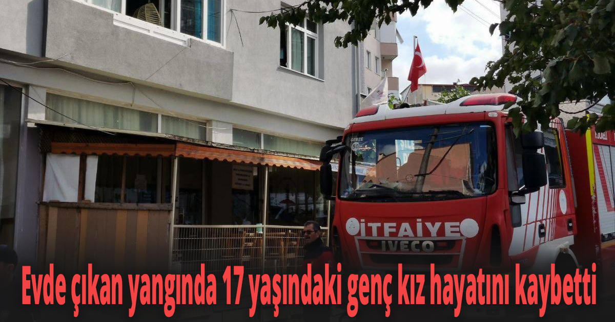 Evde çıkan yangında 17 yaşındaki genç kız hayatını kaybetti