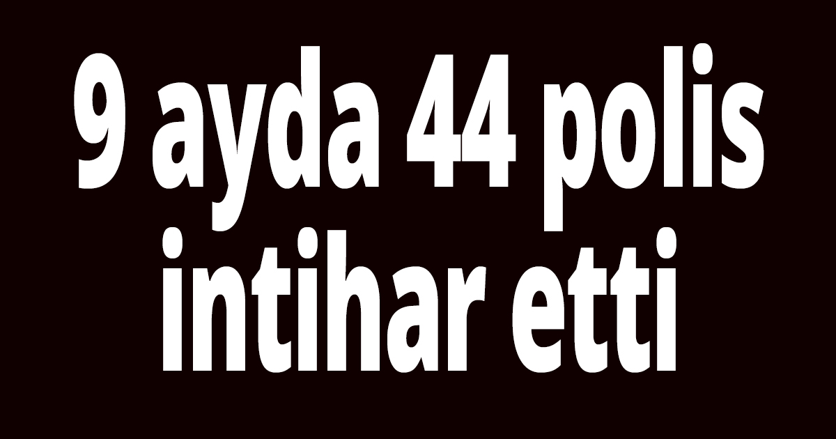 9 ayda 44 polis intihar etti