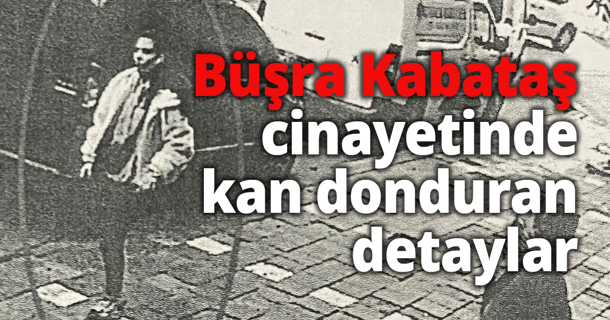 Büşra Kabataş cinayetinde kan donduran detaylar