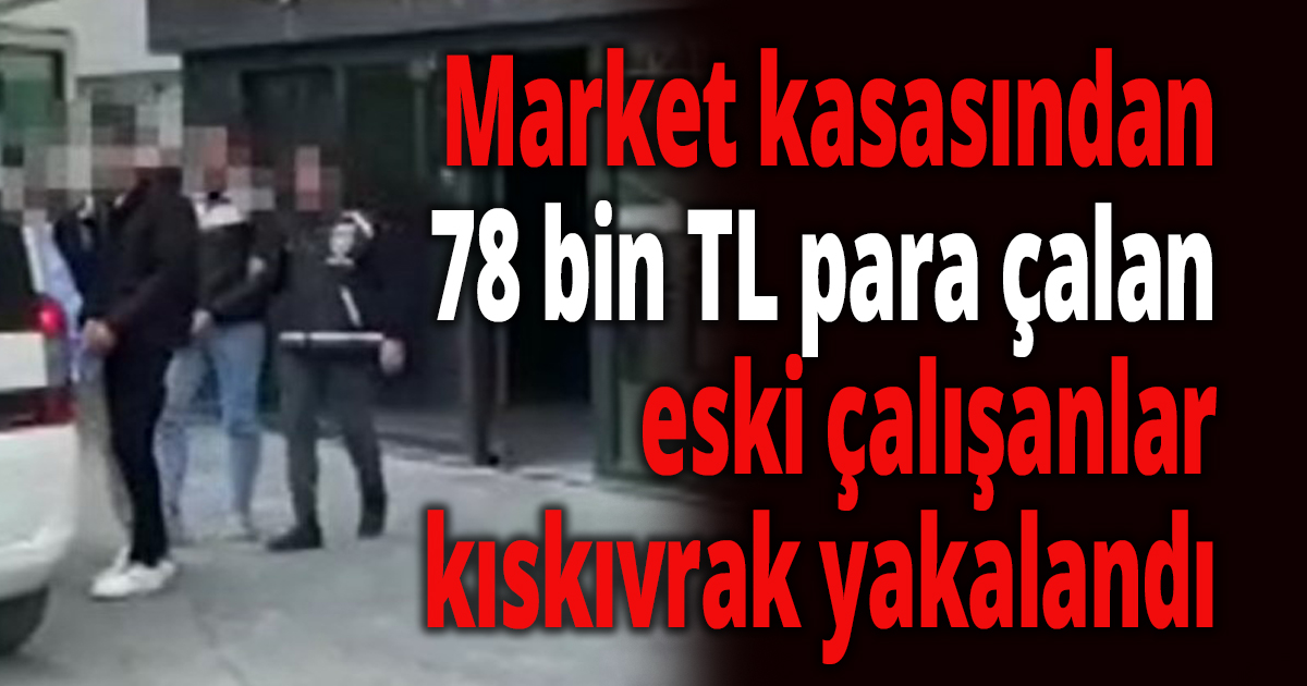 Market kasasından 78 bin TL para çalan eski çalışanlar kıskıvrak yakalandı
