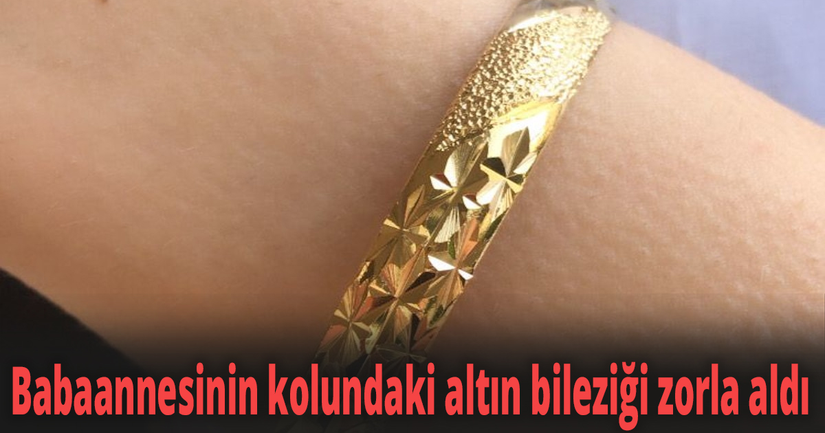 Babaannesinin kolundaki altın bileziği zorla aldı 