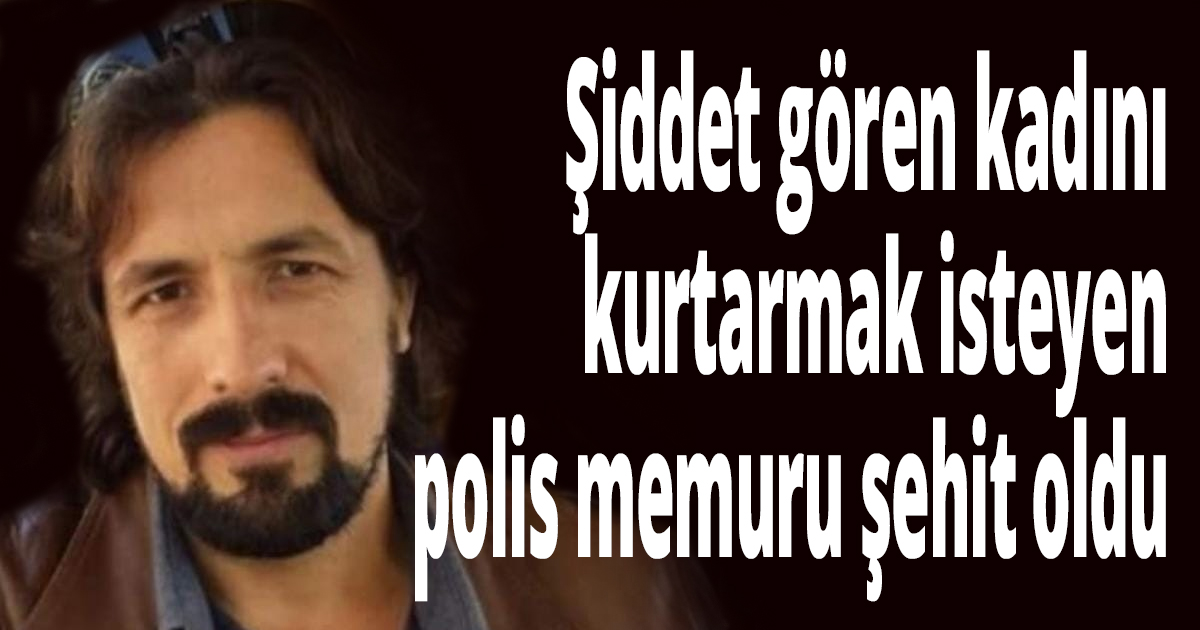 Şiddet gören kadını kurtarmak isteyen polis memuru şehit oldu