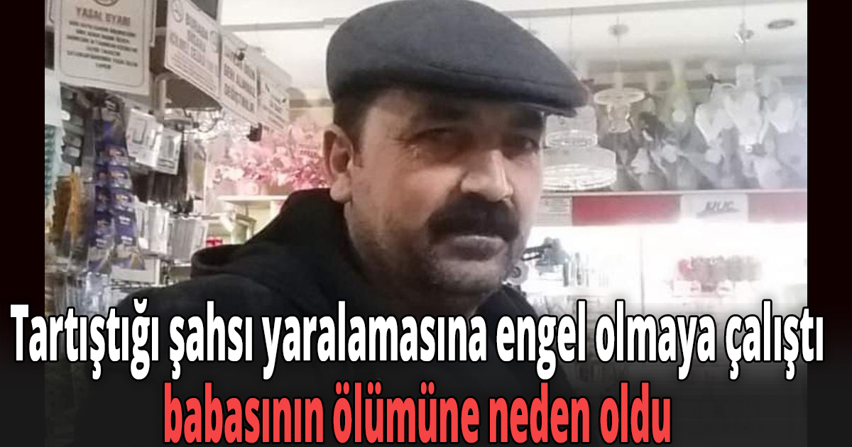 Tartıştığı şahsı yaralamasına engel olmaya çalıştı, babasının ölümüne neden oldu