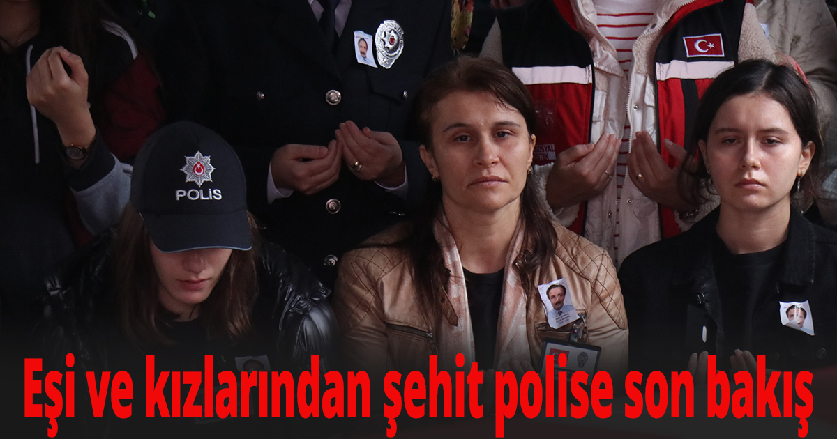 Eşi ve kızlarından şehit polise son bakış