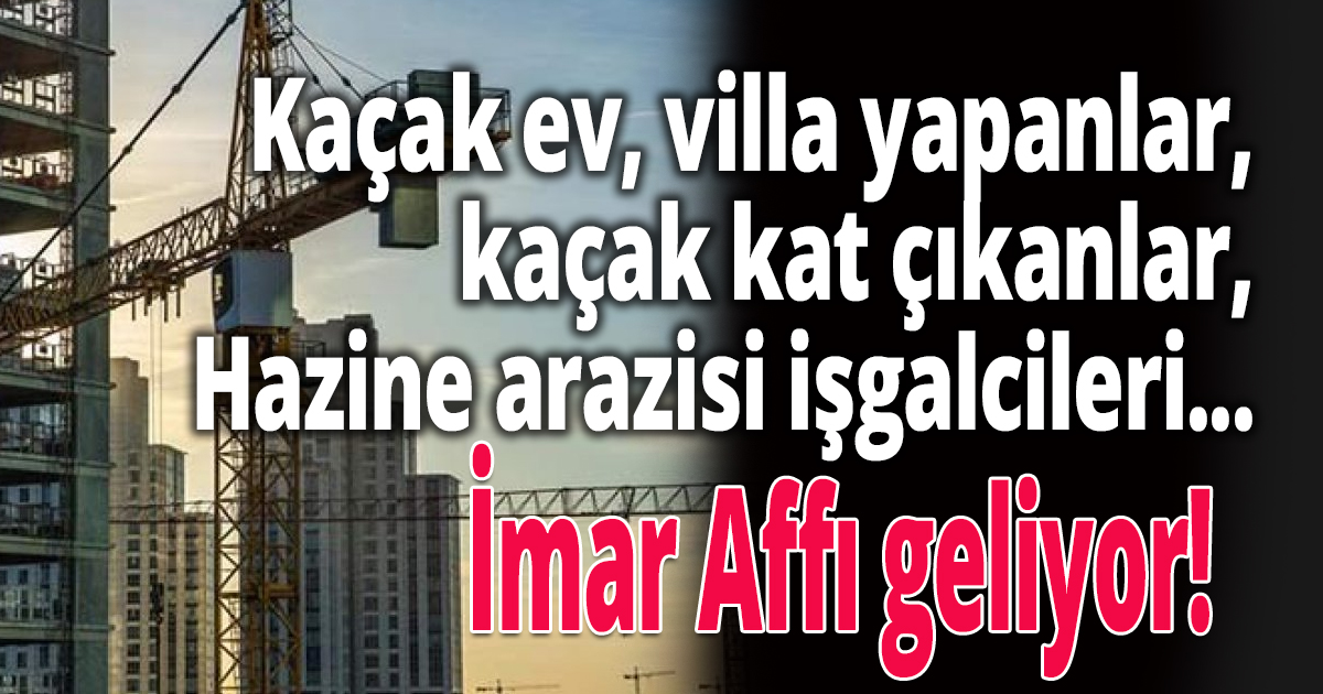 Kaçak ev, villa yapanlar, kaçak kat çıkanlar, Hazine arazisi işgalcileri...
