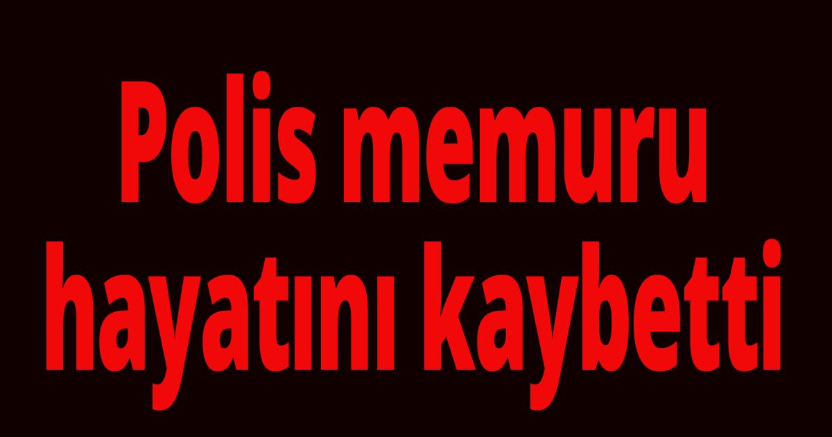 Polis memuru hayatını kaybetti