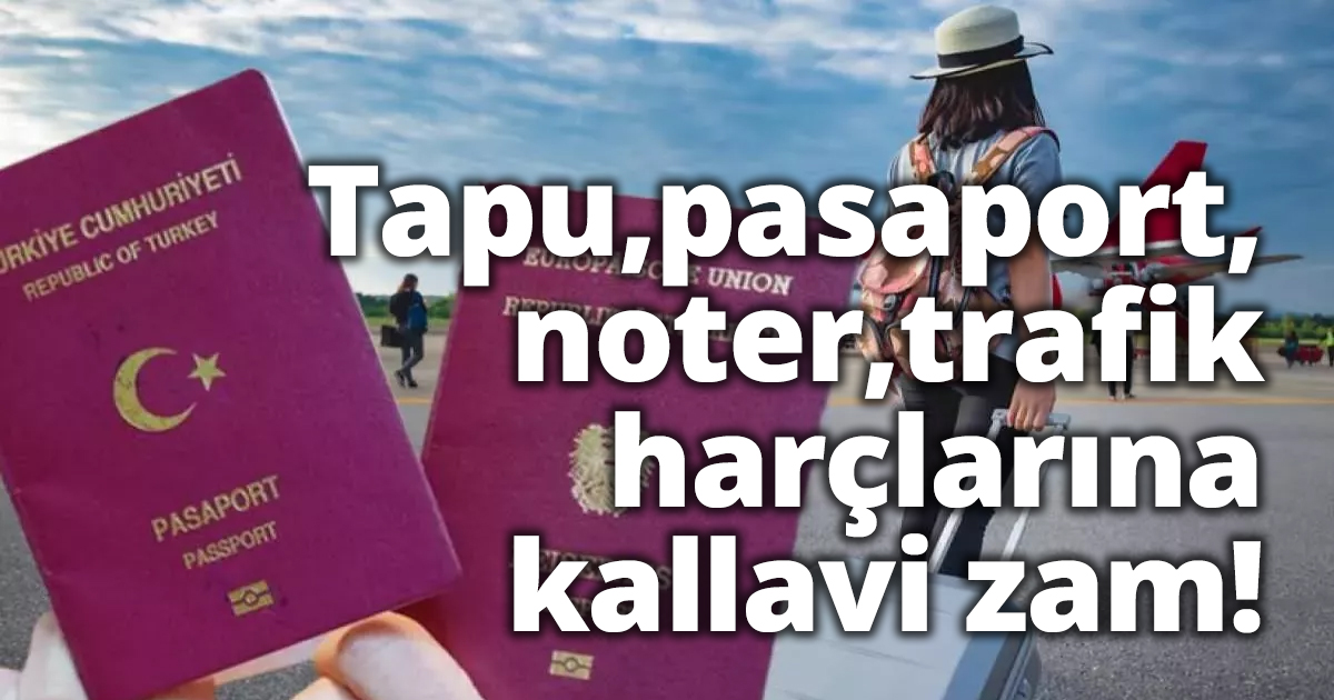 Tapu, pasaport, noter, trafik harçlarına kallavi zam!