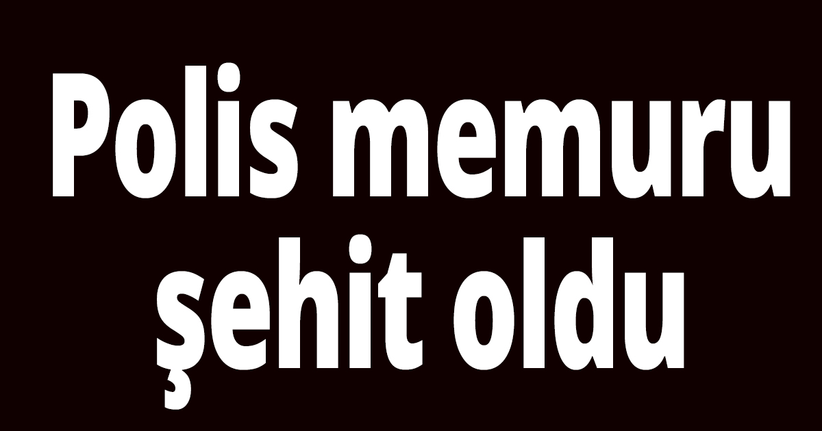Polis memuru şehit oldu