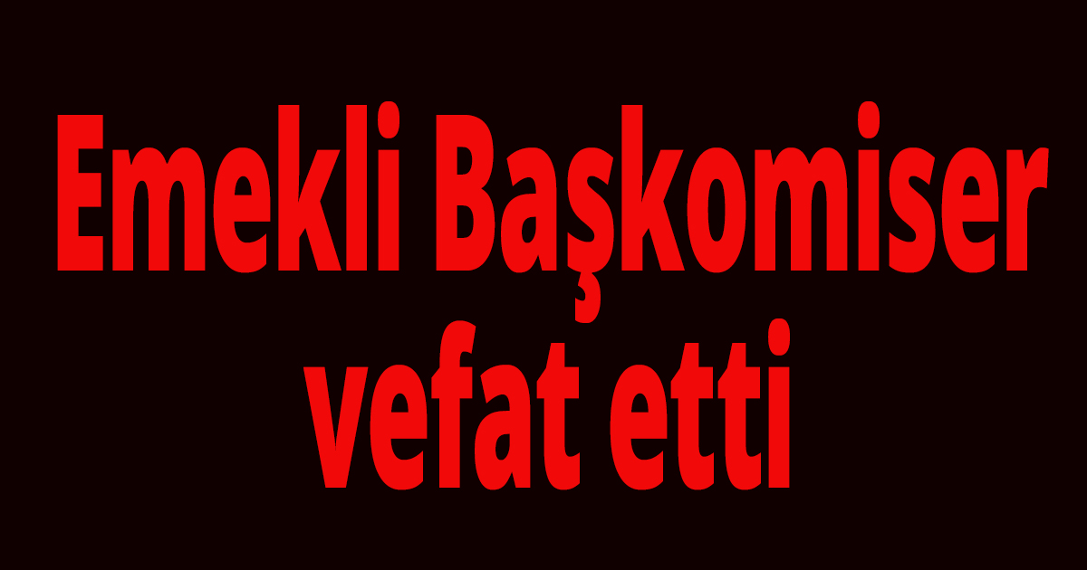 Emekli Başkomiser vefat etti