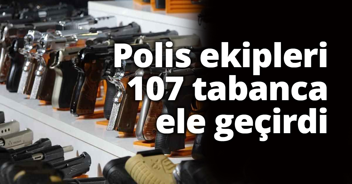 Polis ekipleri 107 tabanca ele geçirdi