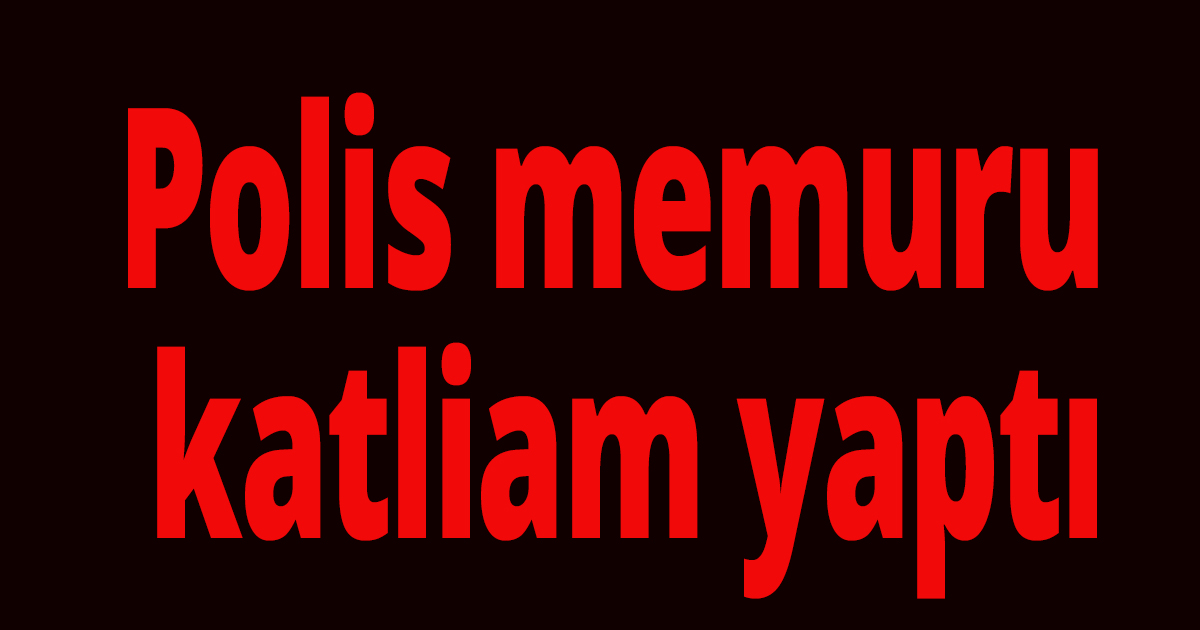 Polis memuru katliam yaptı