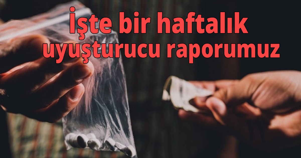 İşte bir haftalık uyuşturucu raporumuz